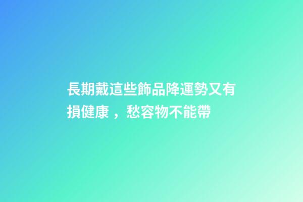 長期戴這些飾品降運勢又有損健康，愁容物不能帶